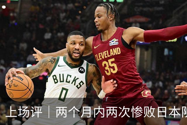 上场评｜两个月内两次惨败日本队，中国男篮输掉的远不止20分