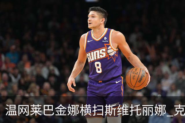 温网莱巴金娜横扫斯维托丽娜 克雷茨科娃首进4强